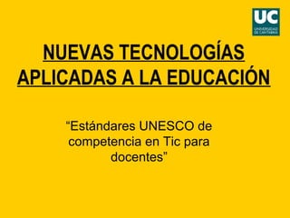 NUEVAS TECNOLOGÍAS
APLICADAS A LA EDUCACIÓN
“Estándares UNESCO de
competencia en Tic para
docentes”
 