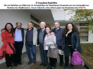 2ο
Γυμνάσιο Κορίνθου
Με τον Πρόεδρο της Ελβετικής & Αντιπρόεδρο της Παγκόσμιας Επιτροπής για την επιστροφή των
Γλυπτών του Παρθενώνα κ. Dusan Sidjanski, στον αύλειο χώρο της Επιτροπής στην ΓΕΝΕΥΗ.
 