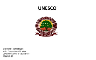 UNESCO
SHOURABH KUMR SINGH
M.Sc. Environmental Science
Central University of South Bihar
ROLL NO: 20
 