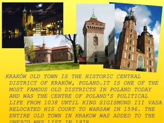 KRAKÓW OLD TOWN IS THE HISTORIC CENTRAL
DISTRICT OF KRAKÓW, POLAND.IT IS ONE OF THE
MOST FAMOUS OLD DISTRICTS IN POLAND TO...