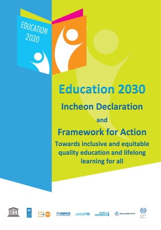Education	
  2030	
  
Incheon	
  Declaration
and	
  
Framework	
  for	
  Action	
  
Towards	
  inclusive	
  and	
  equitable	
  
quality	
  education	
  and	
  lifelong	
  
learning	
  for	
  all	
  
!
!
!
!
!
!
!
 