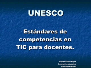 UNESCO Estándares de competencias en TIC para docentes. Angela Aribau Royes Informática educativa Educación infantil 