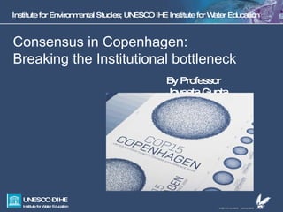 Institute for Environmental Studies; UNESCO IHE Institute for Water Education Consensus in Copenhagen:  Breaking the Institutional bottleneck By Professor Joyeeta Gupta 