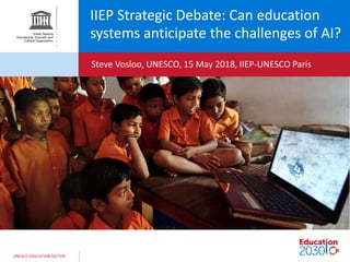 UNESCO EDUCATION SECTOR
IIEP Strategic Debate: Can education
systems anticipate the challenges of AI?
Steve Vosloo, UNESCO, 15 May 2018, IIEP-UNESCO Paris
 