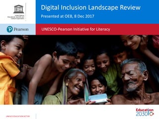 UNESCO EDUCATION SECTOR
Digital Inclusion Landscape Review
Presented at OEB, 8 Dec 2017
UNESCO-Pearson Initiative for Literacy
 