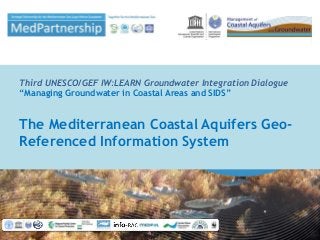 Third UNESCO/GEF IW:LEARN Groundwater Integration Dialogue
“Managing Groundwater in Coastal Areas and SIDS”
The Mediterranean Coastal Aquifers Geo-
Referenced Information System
 
