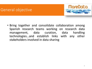 General objective
• Bring together and consolidate collaboration among
Spanish research teams working on research data
management, data curation, data handling
technologies…and establish links with any other
stakeholders involved in data sharing
4
 