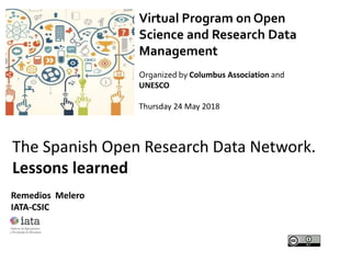 Virtual Program on Open
Science and Research Data
Management
Organized by Columbus Association and
UNESCO
Thursday 24 May 2018
The Spanish Open Research Data Network.
Lessons learned
Remedios Melero
IATA-CSIC
 