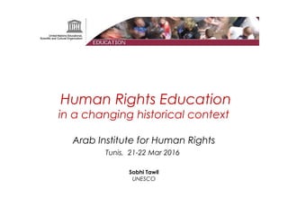 Human Rights Education
in a changing historical context
Arab Institute for Human Rights
Tunis, 21-22 Mar 2016
Sobhi Tawil
UNESCO
 