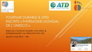 TOURISME DURABLE & SITES
INSCRITS « PATRIMOINE MONDIAL
DE L’UNESCO »
Meet-up « Tourisme durable, innovation &
entrepreneuriat » au Welcome City Lab
Jeudi 21 mai 2015 – 18h
 
