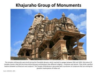 Khajuraho Group of Monuments <ul><li>The temples at Khajuraho were built during the Chandella dynasty, which reached its a...
