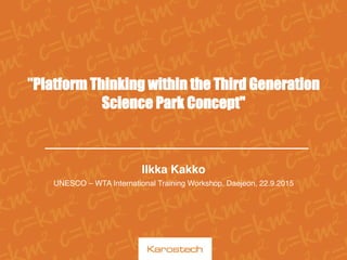  
"Platform Thinking within the Third Generation
Science Park Concept"
Ilkka Kakko
UNESCO – WTA International Training Workshop, Daejeon, 22.9.2015
 