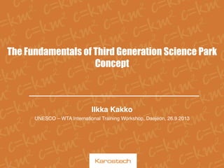 The Fundamentals of Third Generation Science Park
Concept

Ilkka Kakko!
UNESCO – WTA International Training Workshop, Daejeon, 26.9.2013!
!
!

 