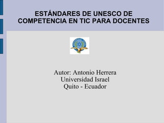 Autor: Antonio Herrera Universidad Israel Quito - Ecuador ESTÁNDARES DE UNESCO DE COMPETENCIA EN TIC PARA DOCENTES 