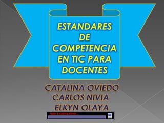 ESTANDARES DE COMPETENCIA EN TIC PARA DOCENTES CATALINA OVIEDO CARLOS NIVIA  ELKYN OLAYA 