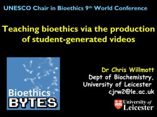 UNESCO Chair in Bioethics 9th World Conference

Teaching bioethics via the production
of student-generated videos
Dr Chris Willmott
Dept of Biochemistry,
University of Leicester
cjrw2@le.ac.uk
University of

Leicester

 