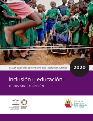 RESUMEN DEL INFORME DE SEGUIMIENTO DE LA EDUCACIÓN EN EL MUNDO
Inclusión y educación:
TO D O S S I N E X C E P C I Ó N
2020
Objetivos de
Desarrollo
Sostenible
Organización
de las Naciones Unidas
para la Educación,
la Ciencia y la Cultura
 