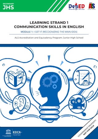 SECONDARY
JHS
LEARNING STRAND 1
COMMUNICATION SKILLS IN ENGLISH
MODULE 1: I GET IT (RECOGNIZING THE MAIN IDEA)
ALS Accreditation and Equivalency Program: Junior High School
G
O
VER
N
M
EN
T
PR
O
PERTY
N
O
T
FO
R
SA
LE
 
