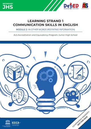 SECONDARY
JHS
LEARNING STRAND 1
COMMUNICATION SKILLS IN ENGLISH
MODULE 2: IN OTHER WORDS (RESTATING INFORMATION)
ALS Accreditation and Equivalency Program: Junior High School
G
O
VER
N
M
EN
T
PR
O
PERTY
N
O
T
FO
R
SA
LE
 