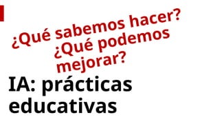IA: prácticas
educativas
¿Qué podemos
mejorar?
¿Qué sabemos hacer?
 