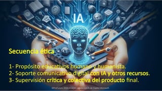 Secuencia ética
1- Propósito educativos humano y humanista.
2- Soporte comunicativo digital con IA y otros recursos.
3- Supervisión crítica y colectiva del producto final.
 