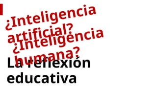 La reflexión
educativa
¿Inteligencia
artificial?
¿Inteligencia
humana?
 