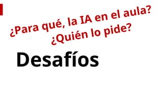Desafíos
¿Para qué, la IA en el aula?
¿Quién lo pide?
 