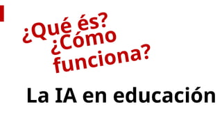 La IA en educación
¿Cómo
funciona?
¿Qué és?
 