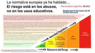 https://lh3.googleusercontent.com/pw/AP1GczNiqRYVgQjnRiXBl2WgC_L3xw-
pQR3iDphZeOodaIF4yLFlUfyHWRI20vSm1mRuOLEfBKo0kxPG220JvheUJ5FDCC6-
OImRLpZtlPzExKNkrLvVunvIzUzWLadvf1uDpnJK0ZZ0aGqvxlUB9bnFzFLA=w1321-h671-s-no?authuser=1
La normativa europea ya ha hablado…
El riesgo está en los abusos,
no en los usos educativos.
Normativa vigente: AI-Act
 