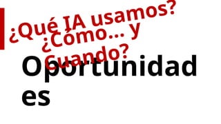 Oportunidad
es
¿Qué IA usamos?
¿Cómo… y
Cuando?
 