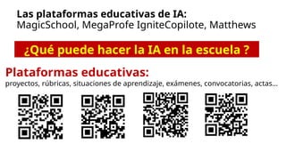 Las plataformas educativas de IA:
MagicSchool, MegaProfe IgniteCopilote, Matthews
Plataformas educativas:
proyectos, rúbricas, situaciones de aprendizaje, exámenes, convocatorias, actas…
¿Qué puede hacer la IA en la escuela ?
 