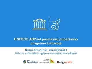 UNESCO ASPnet pasiekimų pripažinimo
programa Lietuvoje
Nerijus Kriaučiūnas
Lietuvos neformaliojo ugdymo asociacijos konsultantas
 