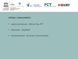 CÁTEDRA | FINANCIAMENTO 
• Apoios plurianuais - Ciência Viva, FCT 
• Mecenato - IdealMed 
• Financiamentos nacionais e internacionais 
 