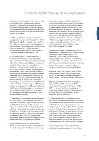 O crescente papel do conhecimento na economia global
27
estrangeiros tem como enfoque as TICs. De fato, a Índia
tem se tornado o líder mundial na exportação de
serviços de TI. As exportações aeroespaciais também
estão crescendo a uma taxa de 74% ao ano. Enquanto
isso, companhias indianas de destaque como a Tata têm
investido em companhias de alta tecnologia no exterior,
em busca de tecnologia.
Em 2003, o governo se comprometeu a aumentar os
gastos gerais com pesquisa de 0,8% para 2% do PIB até
2007. Apesar de o GERD ter chegado a apenas 0,88% do
PIB em 2008, esse alvo enviou um claro sinal de que as
políticas públicas estavam focalizando P&D. Ademais, no
XI Plano Quinquenal para 2012 não só enfatiza a
inovação, mas também prevê um gasto maciço em
CTI, com um aumento orçamentário de 220%.
Há uma tendência geral na Índia no sentido de
reconhecer o“I”da CTI tanto no setor das políticas
públicas como no setor dos negócios. Ademais, a adoção
da Lei Indiana de Patentes em 2005, que visa fazer com
que a Índia se harmonize com o acordo Trips, não
prejudicou a indústria farmacêutica doméstica assim
como se havia previsto. A indústria farmacêutica está se
desenvolvendo, mesmo sob a sombra do domínio de
patentes pelas empresas estrangeiras. Outro desafio é o
fluxo contínuo de pessoas altamente qualificadas para
fora da Índia e para fora das empresas domésticas que
têm sido incapazes de competir com as vantagens
oferecidas por suas rivais com presença no país. O maior
desafio de todos, no entanto, será que a Índia aprimore
tanto a quantidade quanto a qualidade dos profissionais
de C&T nacionais. A decisão do governo central de criar
30 universidades no país, incluindo 14 universidades
com padrões internacionais de inovação, é um bom
presságio a respeito do futuro.
A China (capítulo 18) desenvolveu-se economicamente
com muita rapidez na década passada, com taxas de
crescimento consistentes e impressionantes. Em agosto
de 2010, a China ultrapassou o Japão e se tornou a
segunda maior economia do mundo. A intensidade da
sua P&D se multiplicou por seis. Atualmente, apenas os
EUA publicam mais artigos científicos, ainda que o fator
do impacto dos artigos chineses continue muito abaixo
do que para a Tríade, e a China está logo atrás da
República da Coreia, em um patamar semelhante ao da
Índia em termos de citações de artigos científicos.
O governo tem promovido uma série de políticas
centrais ao longo dos quatro últimos anos para manter
uma alta taxa de crescimento e fazer do país uma nação
Introdução
direcionada à inovação até 2020, cumprindo assim a
ambiciosa meta do Delineamento do Plano de Médio e
Longo Prazo para o Desenvolvimento da Ciência e da
Tecnologia Nacional, adotado em 2005. Os principais
mecanismos estimulam os negócios a investirem mais
em inovação e buscam atrair o retorno dos pesquisadores
chineses que vivem no exterior. O governo também
planeja recrutar dois mil especialistas estrangeiros ao
longo dos próximos cinco a dez anos para trabalhar
em laboratórios, negócios de destaque e institutos de
pesquisa nacionais, bem como em diversas
universidades. Outra meta é a de elevar a relação
GERD/PIB de 1,5% para 2,5% até 2020.
Paralelamente, o XI Plano Quinquenal para 2010 está
desenvolvendo a infraestrutura de CTI a um ritmo muito
forte, com doze novas megainstalações e 300
laboratórios nacionais planejados, entre outras
instituições. Outro enfoque é o meio ambiente. Como
parte da estratégia para reduzir o consumo de energia e
as emissões dos principais poluentes, o governo planeja
assegurar que fontes não fósseis de energia
representem 15% do consumo de energia até 2020.
Atualmente, as principais barreiras à inovação são o
risco de inovação cada vez maior enfrentado pelos
negócios, a falta de apoio à inovação e à exploração
sistêmica, e a fraca demanda do mercado por inovação.
O Japão (capítulo 19) foi fortemente atingido pela
recessão global em 2008. Após um período de
estagnação com taxas em torno de 2% entre 2002 e
2007, o crescimento do PIB caiu abaixo de zero,
mergulhando grandes empresas em uma situação de
perigo e acarretando em falências e em aumento
abrupto nas taxas de desemprego.
Os produtores japoneses tradicionalmente têm se
destacado no constante aprimoramento dos processos
de produção e na acumulação do conhecimento sobre a
produção dentro de suas organizações, de modo a
alcançarem a meta final de produtos de alta qualidade a
preços competitivos. Porém esse modelo japonês está
perdendo sua efetividade em muitos campos industriais,
à medida que a China, a República da Coreia e outras
nações com menores custos trabalhistas emergem
como fortes competidores. Nessas circunstâncias, os
produtores japoneses concluíram que precisam inovar
constantemente a fim de sobreviver no mercado global.
Uma consequência desse novo quadro tem sido a
rápida expansão da colaboração entre universidades e
 