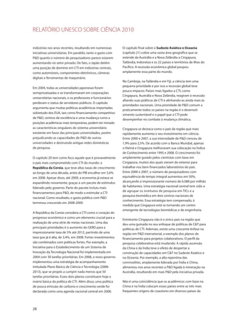 RELATÓRIO UNESCO SOBRE CIÊNCIA 2010
28
indústrias nos anos recentes, resultando em numerosas
iniciativas universitárias. Em paralelo, tanto o gasto com
P&D quanto o número de pesquisadores parece estarem
aumentando no setor privado. De fato, o Japão detém
uma posição de domínio em CTI em indústrias centrais,
como automóveis, componentes eletrônicos, câmeras
digitais e ferramentas de maquinário.
Em 2004, todas as universidades japonesas foram
semiprivatizadas e se transformaram em corporações
universitárias nacionais, e os professores e funcionários
perderam o status de servidores públicos. O capítulo
argumenta que muitas políticas acadêmicas importadas
sobretudo dos EUA, tais como financiamento competitivo
de P&D, centros de excelência e uma mudança rumo a
posições acadêmicas mais temporárias, podem ter minado
as características singulares do sistema universitário
existente em favor das principais universidades, porém
prejudicando as capacidades de P&D de outras
universidades e destruindo antigas redes domésticas
de pesquisa.
O capítulo 20 tem como foco aquele que é provavelmente
o país mais comprometido com CTI do mundo: a
República da Coreia, que teve altas taxas de crescimento
ao longo de uma década, antes do PIB encolher em 5,6%
em 2008. Apesar disso, até 2009, a economia já estava se
expandindo novamente, graças a um pacote de estímulos
liderado pelo governo. Parte do pacote incluiu mais
financiamentos para P&D, de modo a estimular a CTI
nacional. Como resultado, o gasto público com P&D
terminou crescendo em 2008-2009.
A República da Coreia considera a CTI como o coração do
progresso econômico e como um elemento crucial para a
realização de uma série de metas nacionais. Uma das
principais prioridades é o aumento do GERD para a
impressionante taxa de 5% até 2012, partindo de uma
taxa que já é alta, de 3,4%, em 2008. Fortes investimentos
são combinados com políticas fortes. Por exemplo, a
Iniciativa para o Estabelecimento de um Sistema de
Inovação da Tecnologia Nacional foi implementada em
2004 com 30 tarefas prioritárias. Em 2008, o novo governo
implementou uma estratégia de acompanhamento
intitulada Plano Básico de Ciência e Tecnologia (2008-
2013), que se propôs a cumprir nada menos que 50
tarefas prioritárias. Esses dois planos constituem hoje a
matriz básica da política de CTI. Além disso, uma política
de pouca emissão de carbono e crescimento verde foi
declarada como uma agenda nacional central em 2008.
O capítulo final sobre o Sudeste Asiático e Oceania
(capítulo 21) cobre uma vasta área geográfica que se
estende da Austrália e a Nova Zelândia a Cingapura,
Tailândia, Indonésia e os 22 países e territórios de ilhas do
Pacífico. A recessão econômica global poupou
amplamente essa parte do mundo.
No Camboja, na Tailândia e em Fiji, a ciência tem uma
pequena prioridade e por isso a recessão global teve
pouco impacto. Países mais ligados a CTI, como
Cingapura, Austrália e Nova Zelândia, reagiram à recessão
afiando suas políticas de CTI e alinhando-as ainda mais às
prioridades nacionais. Uma prioridade de P&D comum a
praticamente todos os países na região é o desenvol-
vimento sustentável e o papel que a CTI pode
desempenhar no combate à mudança climática.
Cingapura se destaca como o país da região que mais
rapidamente aumenta o seu investimento em ciência.
Entre 2000 e 2007, a sua intensidade de P&D cresceu de
1,9% para 2,5%. De acordo com o Banco Mundial, apenas
o Vietnã e Cingapura melhoraram sua colocação no Índice
de Conhecimento entre 1995 e 2008. O crescimento foi
amplamente guiado pelos cientistas com base em
Cingapura, muitos dos quais vieram do exterior para
trabalhar nos bem financiados laboratórios do país.
Entre 2000 e 2007, o número de pesquisadores com
equivalência de tempo integral aumentou em 50%,
alcançando o impressionante número de 6.088 por milhão
de habitantes. Uma estratégia nacional central tem sido a
de agrupar os institutos de pesquisa em TICs e a
pesquisa biomédica em dois centros nacionais de
conhecimento. Essa estratégia tem compensado, à
medida que Cingapura está se tornando um centro
emergente de tecnologias biomédicas e de engenharia.
Entretanto Cingapura não é o único país na região que
deu uma guinada no seu enfoque de políticas de C&T para
políticas de CTI. Ademais, existe uma crescente ênfase na
região em P&D intersetorial, a exemplo dos planos de
financiamento para projetos colaborativos. O perfil da
pesquisa colaborativa está mudando. A rápida ascensão
da China e da Índia teve o efeito de despertar a
construção de capacidades em C&T no Sudeste Asiático e
na Oceania. Por exemplo, a alta repentina das
commodities, amplamente liderada por Índia e China,
alimentou nos anos recentes a P&D ligada à mineração na
Austrália, resultando em mais P&D pela iniciativa privada.
Não é uma coincidência que os acadêmicos com base na
China e na Índia colocam esses países entre as três mais
frequentes origens de coautores em diversos países da
 