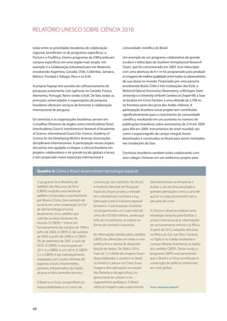 RELATÓRIO UNESCO SOBRE CIÊNCIA 2010
48
estão entre as prioridades brasileiras de colaboração
regional, beneficiam-se de programas específicos: o
ProSul e o ProÁfrica. Outros programas do CNPq enfocam
campos específicos em uma região mais ampla. Um
exemplo é a Colaboração Interamericana em Materiais,
envolvendo Argentina, Canadá, Chile, Colômbia, Jamaica,
México, Trinidad e Tobago, Peru e os EUA.
A própria Fapesp tem acordos de cofinanciamento de
pesquisas juntamente com agências no Canadá, França,
Alemanha, Portugal, Reino Unido e EUA. De fato, todas as
principais universidades e organizações de pesquisa
brasileiras oferecem serviços de fomento à colaboração
internacional de pesquisa.
Os cientistas e as organizações brasileiras servem em
Conselhos Diretores de órgãos como InterAcademy Panel,
InterAcademy Council, InterAmerican Network of Academies
of Science, International Council for Science, Academy of
Science for the Developing World e diversas Associações
disciplinares internacionais. A participação nesses órgãos
decisórios tem ajudado a integrar a ciência brasileira em
projetos colaborativos e de grande escala globais e locais,
e tem propiciado maior exposição internacional à
Quadro 4: China e Brasil desenvolvem tecnologia espacial
O programa Sino-Brasileiro de
Satélites dos Recursos da Terra
(CBERS) engloba uma família de
satélites construídos conjuntamente
por Brasil e China. Esse exemplo de
sucesso em uma cooperação Sul-Sul
de alta tecnologia envolve
atualmente cinco satélites que
cobrirão as áreas terrestres do
mundo. O CBERS-1 esteve em
funcionamento de outubro de 1999 a
julho de 2003; o CBERS-2, de outubro
de 2003 a junho de 2008; e o CBERS-
2B, de setembro de 2007 a maio de
2010. O CBERS-3 será lançado em
2011 e o CBERS-4, em 2014. O CBERS-
3 e o CBERS-4 são individualmente
equipados com quatro câmeras de
espectro visível, infravermelho
próximo, infravermelho de médio
alcance e infra-vermelho térmico.
O Brasil e a China compartilham as
responsabilidades e os custos da
construção dos satélites. No Brasil,
o Instituto Nacional de Pesquisas
Espaciais (Inpe) projeta a metade
dos subsistemas e contrata a sua
fabricação junto à indústria espacial
brasileira. A participação brasileira
no programa tem um custo total de
cerca de US$500 milhões, sendo que
60% do investimento acontece na
forma de contratos industriais.
As informações obtidas pelos satélites
CBERS são oferecidas em meio a uma
política livre e aberta de disponibi-
lização de dados. De 2004 a 2010,
mais de 1,5 milhão de imagens foram
disponibilizadas a usuários no Brasil,
na América Latina e na China. Essas
imagens têm aplicações no estudo
das florestas e da agricultura, no
gerenciamento urbano e no
mapeamento geológico. O Brasil
utiliza as imagens para supervisionar
desmatamentos na Amazônia e
avaliar o uso da terra associado a
grandes plantações como a cana-de-
açúcar e a soja, juntamente com a
pecuária de corte.
A China e o Brasil acordaram uma
estratégia conjunta para facilitar o
acesso internacional às informações
de sensoriamento remoto na África.
A partir de 2012, estações africanas
na África do Sul, nas Ilhas Canárias,
no Egito e no Gabão receberão e
compar-tilharão livremente os dados
dos satélites CBERS. Desse modo, o
programa CBERS está permitindo
que o Brasil e a China contribuam à
construção de políticas ambientais
em nível global.
Fonte: www.cbers.inpe.br/
comunidade científica do Brasil.
Um exemplo de um programa colaborativo de grande
escala é o telescópio da Southern Astrophysical Research
(Soar), que foi comissionado em 2003. Esse telescópio
com uma abertura de 4.1-m foi programado para produzir
as imagens de melhor qualidade entre todos os observatórios
de sua classe no mundo. Financiado por uma parceria
envolvendo Brasil, Chile e três instituições dos EUA, o
National Optical Astronomy Observatory, a Michigan State
University e a University of North Carolina at Chapel Hill, a Soar
se localiza em Cerro Pachón, a uma altitude de 2.700 m,
na fronteira oeste dos picos dos Andes chilenos. A
participação brasileira nesse projeto tem contribuído
significativamente para o crescimento da comunidade
científica, resultando em um aumento no número de
publicações brasileiras sobre astronomia, de 274 em 2000
para 404 em 2009. Instrumentos de nível mundial, tais
como o espectrógrafo de campo integral, foram
desenhados e construídos no Brasil para serem montados
nas instalações da Soar.
Cientistas brasileiros também estão colaborando com
seus colegas chineses em um ambicioso projeto para
 