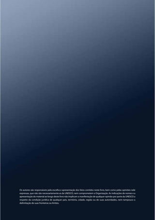 Os autores são responsáveis pela escolha e apresentação dos fatos contidos neste livro, bem como pelas opiniões nele
expressas, que não são necessariamente as da UNESCO, nem comprometem a Organização. As indicações de nomes e a
apresentação do material ao longo deste livro não implicam a manifestação de qualquer opinião por parte da UNESCO a
respeito da condição jurídica de qualquer país, território, cidade, região ou de suas autoridades, nem tampouco a
delimitação de suas fronteiras ou limites.
 