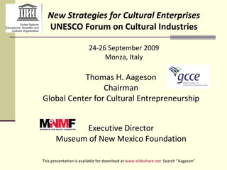 Thomas H. Aageson Chairman Global Center for Cultural Entrepreneurship Executive Director Museum of New Mexico Foundation New Strategies for Cultural Enterprises UNESCO Forum on Cultural Industries 24-26 September 2009 Monza, Italy This presentation is available for download at  www.slideshare.net   Search “Aageson”  