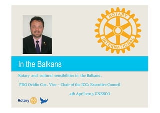 In the Balkans
Rotary and cultural sensibilities in the Balkans .
.
PDG Ovidiu Cos . Vice – Chair of the ICCs Executive Council
4th April 2015 UNESCO
 