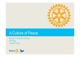 A Culture of Peace
Rotary’s Culture of Peace
Ed Futa
4 April 2015
 
