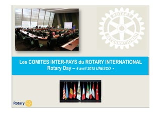 Les COMITES INTER-PAYS du ROTARY INTERNATIONAL
Rotary Day – 4 avril 2015 UNESCO -
 