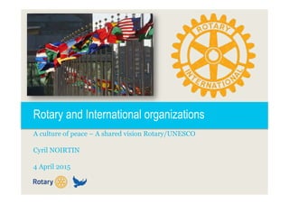 Rotary and International organizations
A culture of peace – A shared vision Rotary/UNESCO
Cyril NOIRTIN
4 April 2015
 