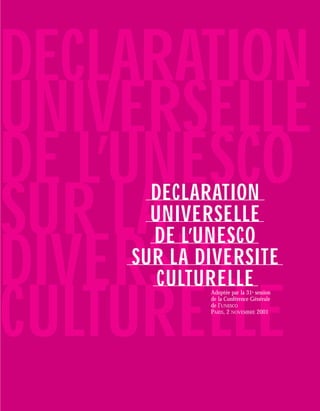 DECLARATION
UNIVERSELLE
DE L’UNESCO
SUR LADECLARATION
      UNIVERSELLE
      DE L’UNESCO
DIVERSITE
    SUR LA DIVERSITE
       CULTURELLE

CULTURELLE
            Adoptée par la 31e session
            de la Conférence Générale
            de l’UNESCO
            PARIS, 2 NOVEMBRE 2001
 