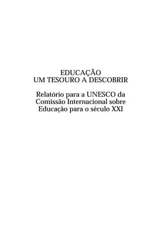 EDUCAÇÃO
UM TESOURO A DESCOBRIR
Relatório para a UNESCO da
Comissão Internacional sobre
Educação para o século XXI

 