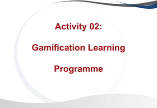 Activity 02:
Gamification Learning
Programme
 