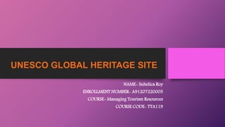 UNESCO GLOBAL HERITAGE SITE
NAME- Suhelica Roy
ENROLLMENT NUMBER- A91207220005
COURSE- Managing Tourism Resources
COURSE CODE- TTA119
 