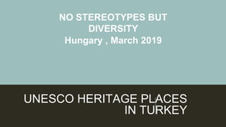 UNESCO HERITAGE PLACES
IN TURKEY
NO STEREOTYPES BUT
DIVERSITY
Hungary , March 2019
 