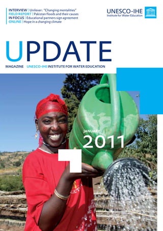 INTERVIEW | Unilever: “Changing mentalities”
 FIELD REPORT | Pakistan floods and their causes
 IN FOCUS | Educational partners sign agreement
 ONLINE | Hope in a changing climate




UPDATE
MAGAZINE UNESCO-IHE INSTITUTE FOR WATER EDUCATION




                                                   2011
                                                   JANUARY




                                                             1
 