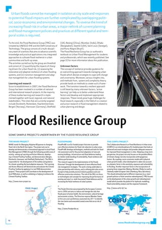 Urban floods cannot be managed in isolation at city scale and responses
to potential flood impacts are further complicated by overlapping politi-
cal, socio-economic and environmental changes. To reverse the trend of
increasing flood risk in urban areas, a major rethink of current planning
and flood management policies and practices at different spatial and tem-
poral scales is required.

To this end, the Flood Resilience Group (FRG) was                     (UK), Beijing (China), Mumbai (India), Dhaka
initiated by UNESCO-IHE and the Delft University of                   (Bangladesh), Seattle (USA), Saint Louis (Senegal),
Technology. The group consists of a multi-discipli-                   and Porto Alegre (Brazil).
nary team of scientists that aims to advance scientific               The Flood Resilience Group has co-authored a
knowledge and practical applications into integrated                  textbook on Urban Flood Management for students
approaches to cultivate flood resilience in urban                     and professionals, which was recently published. See
communities and built-up areas.                                       page 32 for more information about this publication.
The activities carried out by the group are threefold
and consist of: (i) quantifying the impacts of chang-                 Unknown factors
ing drivers for urban flood risk, (ii) assessing the                  The concept of resilience provides guidance for
restorative and adaptive resilience of urban flooding                 an overarching approach towards managing urban
systems, and (iii) transition management and adap-                    floods which devises strategies to cope with change
tive management for urban flooding systems.                           and uncertainty. Moreover, various insights into,
                                                                      and methods from, system and complexity theory
Learning and research                                                 provide hands-on methods to create such a frame-
Since	its	establishment	in	2007,	the	Flood	Resilience	                work. The transition towards a resilient approach
Group has been involved in a number of national                       is still beset by many unknown factors; ‘active
and international research projects. In the majority                  learning’ can help us to better understand these
of these studies learning and research is imple-                      factors and develop and implement appropriate
mented together with local, regional, and national                    responses. These trends pose huge challenges for
stakeholders. The cities that are currently targeted                  flood research, especially in the field of co-creation
include Dordrecht, Rotterdam, Haarlemmermeer,                         and action research in flood management related to
Bergen (Norway), Hannover (Germany), Sheffield                        urban planning and design.




Flood Resilience Group
SOME SAMPLE PROJECTS UNDERTAKEN bY THE FLOOD RESILIENCE GROUP

the mARe pRoJeCt                                                   floodpRobe                                                             the CoRfU pRoJeCt
MARE stands for Managing Adaptive REsponses to changing            FloodProBE is an EU-funded project that aims to provide                The Collaborative Research on Flood Resilience in Urban areas
flood risk in the North Sea region. The project sets out to        cost-effective solutions for flood risk reduction in urban areas.      (CORFU) is an interdisciplinary EU-funded project that looks at
develop and demonstrate a transnational approach to local Flood    FloodProBE develops technologies, methods and tools for flood          advanced and novel strategies and provides adequate measures
Risk Management (FRM) through the following parallel areas of      risk assessment and for the practical adaptation of new and            for improved flood management in cities. Adopting a long-term
activity: setting up Learning and Action Alliances, develop-       existing buildings, infrastructure and flood defences leading          perspective, the project not only focuses on the possible effects
ing a Climate Proofing Toolbox, and demonstration (Bergen,         to a better understanding of vulnerability, flood resilience and       of climate change, but also incorporates anthropogenous
Dordrecht, Hannover, and Sheffield/Rotherham). The FRG is          defence performance.                                                   factors. By coupling a socio-economic model with a physical
responsible for the development of the toolbox and guidance        This research supports the implementation of the Floods                urban growth model, urban development is taken into account
for climate-proofing the local adaptive measures. The Learning     Directive* through the development of more effective flood             as a dynamic factor in the sensitivity, exposure and vulnerability
and Action Alliances will demonstrate and evaluate the Climate     risk management strategies. The work is being undertaken in            to flooding. Another important factor is the incorporation of
Proofing Toolbox by applying it to real FRM demonstration          close partnership with industry, and is utilising pilot sites across   growing Asian megacities (Beijing, Mumbai, Dhaka) as well as
projects. These projects will contribute to the development of     Europe to help provide practical industry guidance and cost-           relatively stable European cities (Hamburg, Nice, Barcelona).
local FRM plans, as well as validating or helping to enhance the   effective construction solutions. The role of the FRG is to focus      This should ultimately lead to different responses (e.g. smart
Climate Proofing Toolbox.                                          on technologies and concepts for improving the performance of          growth policies vs flood-sensitive redevelopment). FRG focuses
                                                                   existing and new (i.e. multi-functional) flood defences and for        on the development of the urban growth and redevelopment
http://www.mare-project.eu                                         increasing the flood resilience of urban systems.                      model which provides the platform for hydraulic modelling,
                                                                                                                                          flood vulnerability analysis and the response framework.
                                                                   *
                                                                   The Floods Directive was proposed by the European Commis-              http://www.corfu-fp7.eu
                                                                   sion in 2006 and aims to reduce and manage the risks that
                                                                   floods pose to human health, the environment, cultural heritage
                                                                   and economic activity. The Directive requires Member States
                                                                   to first carry out a preliminary assessment by 2011 to identify
                                                                   the river basins and associated coastal areas that are at risk of
                                                                   flooding.

                                                                   http://www.floodprobe.eu




12
                                                                                                                                                         www.floodresiliencegroup.org
 