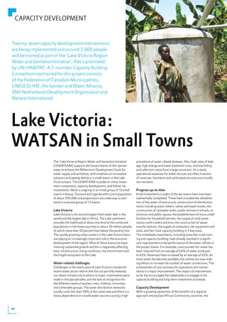 CAPACITY DEVELOPMENT


Twenty-seven capacity development interventions
are being implemented and around 3,000 people
will be trained as part of the ‘Lake Victoria Region
Water and Sanitation Initiative’, that is promoted
by UN-HABITAT. A 5-member Capacity Building
Consortium contracted for this project consists
of the Federation of Canadian Municipalities,
UNESCO-IHE, the Gender and Water Alliance,
SNV Netherlands Development Organisation and
Netwas International.




Lake Victoria:
WATSAN in Small Towns
                      The ‘Lake Victoria Region Water and Sanitation Initiative’       prevalence of water related diseases. Also, high rates of leak-
                      (LVWATSANI) supports the Governments of the riparian             age, high energy and water treatment costs, and low billing
                      states to achieve the Millennium Development Goals for           and collection ratios form a large constraint. As a result,
                      water supply and sanitation, with emphasis on innovative         operational expenses for water services are often in excess
                      solutions and speedy delivery in small towns in the Lake         of revenues. Sanitation and solid waste services are virtually
                      Victoria basin. The LVWATSANI includes an initial invest-        non-existent.
                      ment component; capacity development; and follow-up
                      investments. Work is ongoing in an initial group of 10 small     Progress up-to-date
                      towns in Kenya, Tanzania and Uganda with a joint population      Initial investments in eight of the ten towns have now been
                      of about 390,000 and preparations are underway to start          substantially completed. These have included the rehabilita-
                      work in a second group of 15 towns.                              tion of the water infrastructure, construction of distribution
                                                                                       mains including water meters, valves and water kiosks, the
                      Lake Victoria                                                    construction of rainwater tanks, public latrines in schools, in-
                      Lake Victoria is the second largest fresh water lake in the      stitutions and public spaces, the establishment of micro credit
                      world and the largest lake in Africa. The Lake catchment         facilities for household latrines, the supply of solid waste
                      provides the livelihood of about one third of the combined       tractors with trailers and bins, the construction of waste
                      populations in the three countries or about 30 million people,   transfer stations, the supply of computers, lab equipment and
                      of which more than 50 percent lives below the poverty line.      tools, and fast-track capacity building in 5 key areas.
                      The rapidly growing urban centers in the Lake Victoria basin     The immediate investments, including some fast-track train-
                      are playing an increasingly important role in the economic       ing and capacity building, have already resulted in a signifi-
                      development of the region. Most of these towns are expe-         cant improvement in the performance of the water utilities in
                      riencing unplanned growth and this is negatively affecting       the project towns. For example, unaccounted-for-water has
                      basic infrastructure, living conditions, the environment and     been	reduced	from	an	average	of	56%	of	water	produced	
                      the fragile ecosystem of the Lake.                               to	42%.	Revenues	have	increased	by	an	average	of	65%.	As	
                                                                                       more water has become available, the utilities are now mak-
                      Water-related challenges                                         ing efforts to increase the number of water connections. The
                      Challenges in the towns around Lake Victoria include the         achievement of cost recovery for operations and mainte-
                      recent water sector reform that has not yet fully matured,       nance is a major improvement. The impact of interventions
                      run-down infrastructure where no major investments were          so far has encouraged the stakeholders to engage in the
                      made in the past decades, and the lack of recognition for        capacity building and long-term investment processes.
                      the different needs of women, men, children, minorities
                      and vulnerable groups. The water distribution networks           Capacity Development
                      usually	cover	less	than	30%	of	the	urban	area	and	there	is	a	    With a growing awareness of the benefits of a regional
                      heavy dependence on unsafe water sources causing a high          approach among East African Community countries, the



20
 